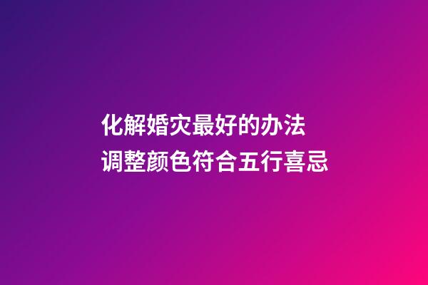 化解婚灾最好的办法 调整颜色符合五行喜忌